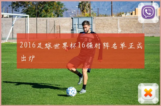 2016足球世界杯16强对阵名单正式出炉