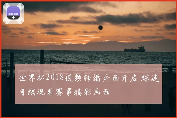 世界杯2018视频转播全面开启 球迷可线观看赛事精彩画面