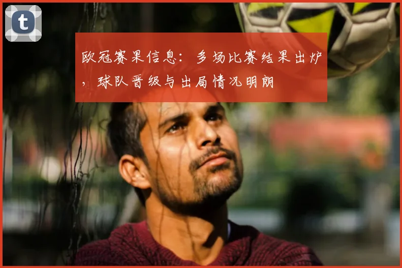 欧冠赛果信息：多场比赛结果出炉，球队晋级与出局情况明朗