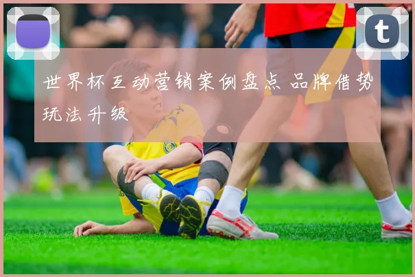 世界杯互动营销案例盘点 品牌借势玩法升级