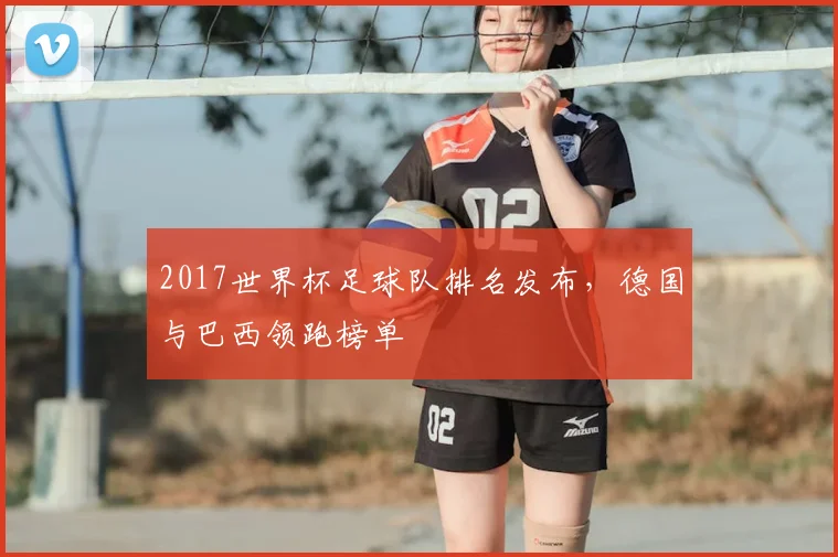 2017世界杯足球队排名发布，德国与巴西领跑榜单