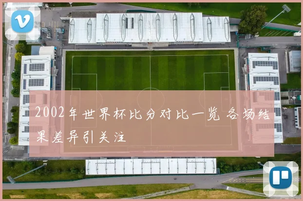 2002年世界杯比分对比一览 各场结果差异引关注