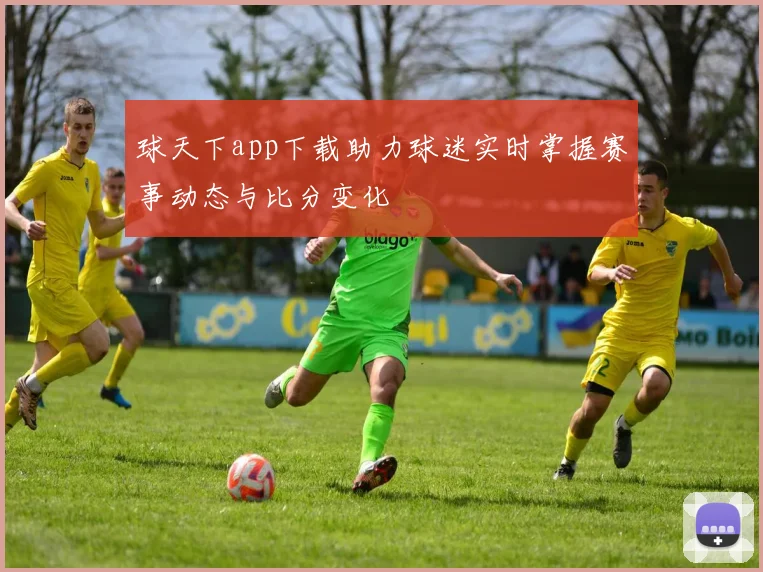 球天下app下载助力球迷实时掌握赛事动态与比分变化