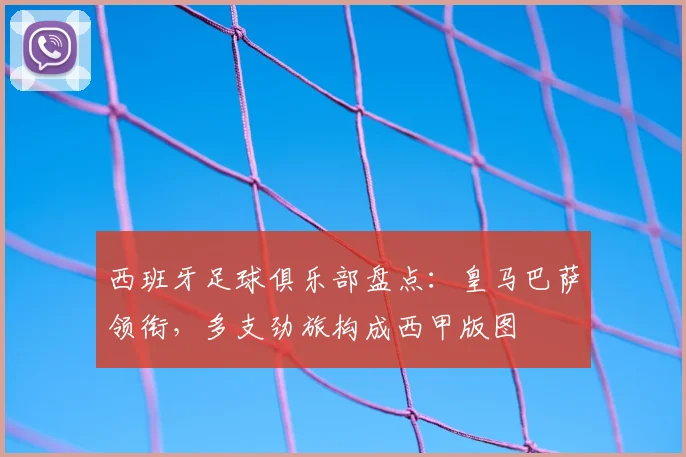 西班牙足球俱乐部盘点：皇马巴萨领衔，多支劲旅构成西甲版图