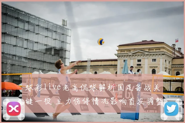 球彩live老高侃球解析国足备战关键一役 主力伤停情况影响首发调整