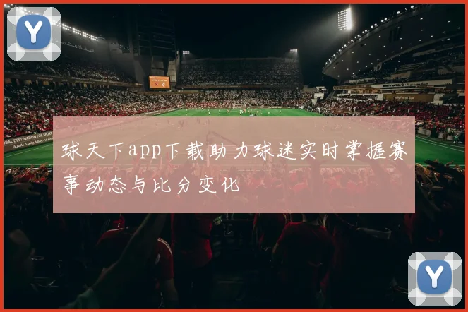 球天下app下载助力球迷实时掌握赛事动态与比分变化