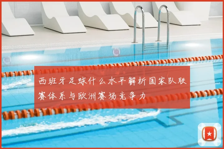 西班牙足球什么水平解析国家队联赛体系与欧洲赛场竞争力